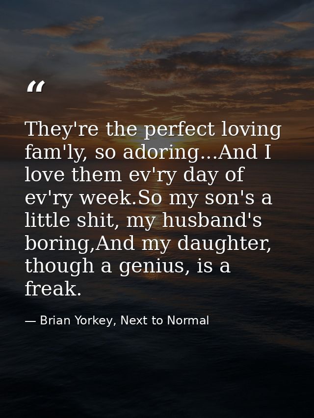 They're the perfect loving fam'ly, so adoring...And I love them ev'ry day of ev'ry week.So my son's a little shit, my hu — Brian Yorkey, Next to Normal