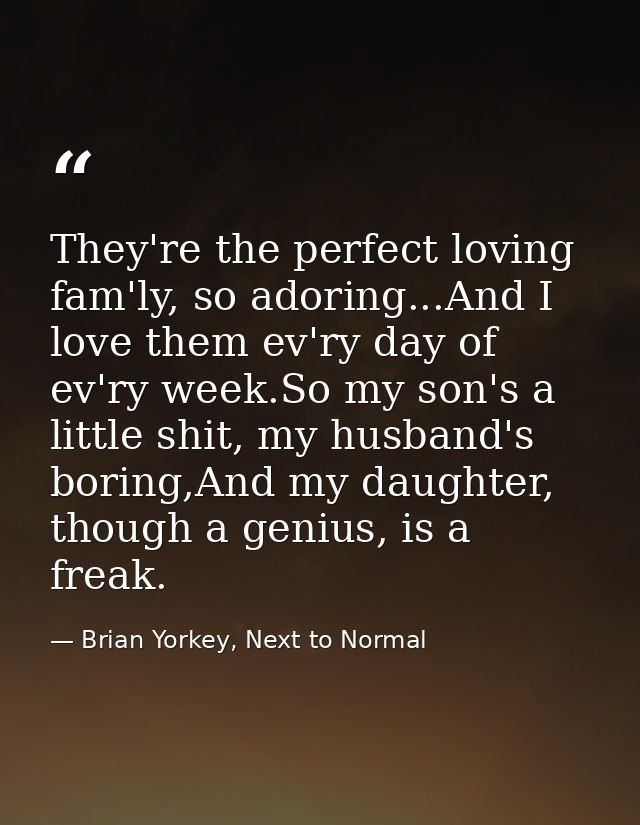 They're the perfect loving fam'ly, so adoring...And I love them ev'ry day of ev'ry week.So my son's a little shit, my hu — Brian Yorkey, Next to Normal