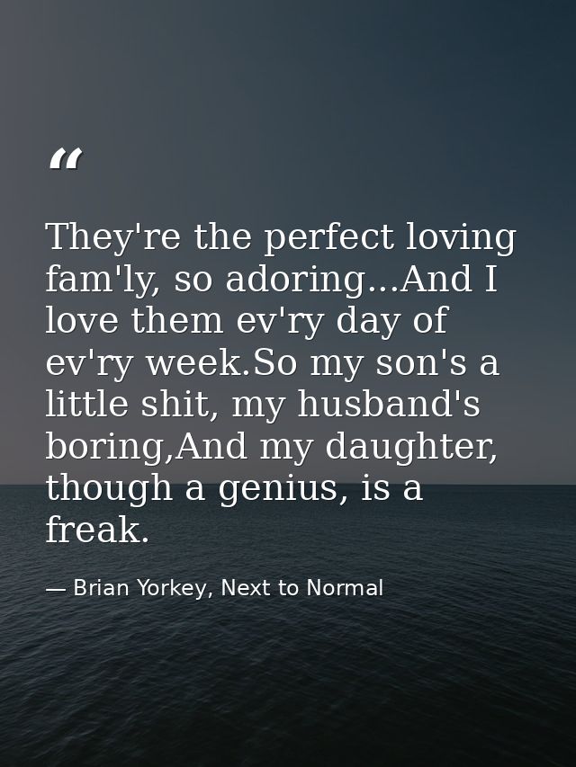 They're the perfect loving fam'ly, so adoring...And I love them ev'ry day of ev'ry week.So my son's a little shit, my hu — Brian Yorkey, Next to Normal