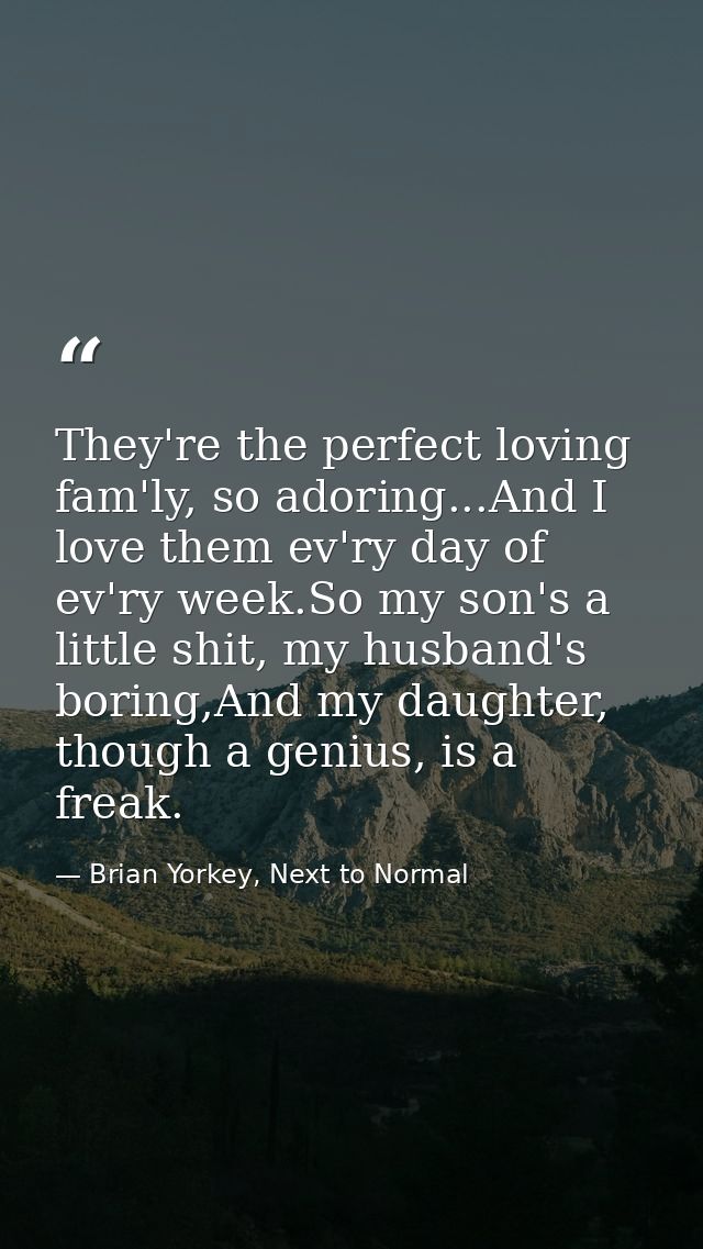 They're the perfect loving fam'ly, so adoring...And I love them ev'ry day of ev'ry week.So my son's a little shit, my hu — Brian Yorkey, Next to Normal