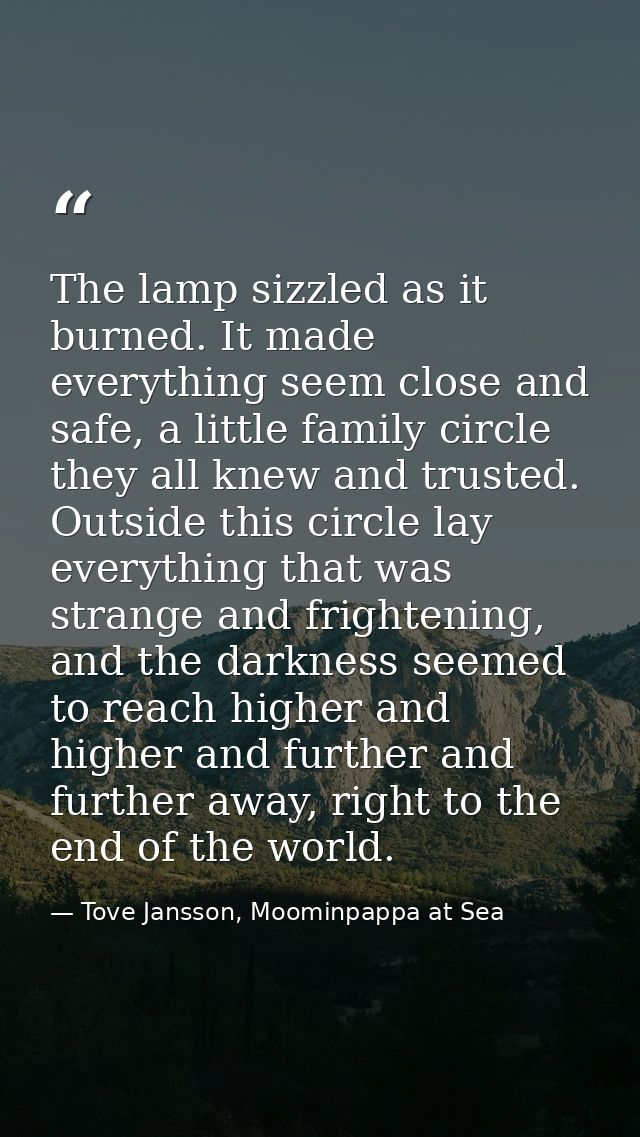 The lamp sizzled as it burned. It made everything seem close and safe, a little family circle they all knew and trusted. — Tove Jansson, Moominpappa at Sea