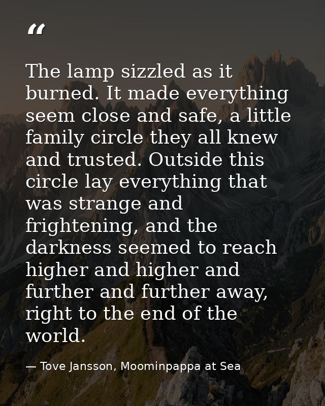 The lamp sizzled as it burned. It made everything seem close and safe, a little family circle they all knew and trusted. — Tove Jansson, Moominpappa at Sea