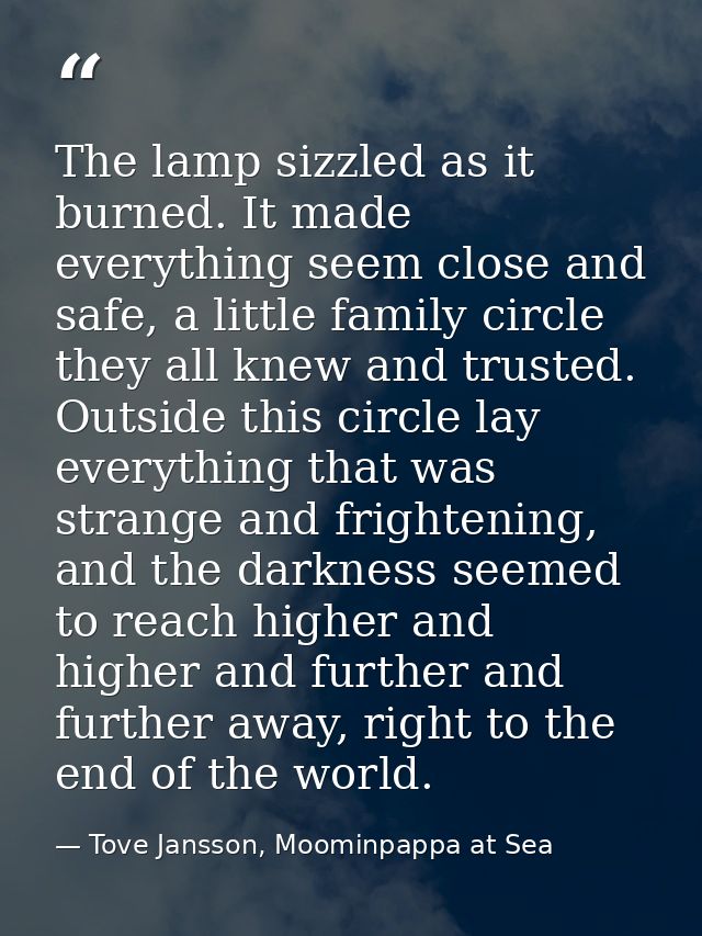 The lamp sizzled as it burned. It made everything seem close and safe, a little family circle they all knew and trusted. — Tove Jansson, Moominpappa at Sea