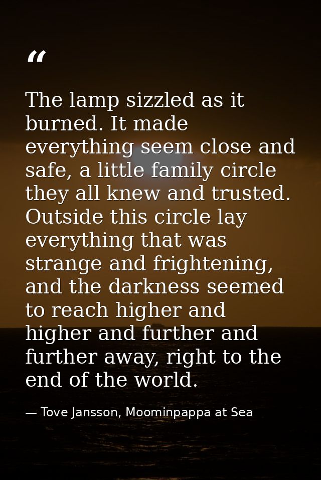 The lamp sizzled as it burned. It made everything seem close and safe, a little family circle they all knew and trusted. — Tove Jansson, Moominpappa at Sea