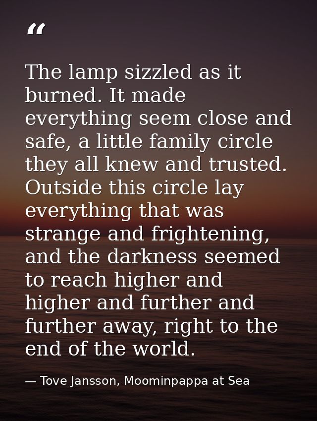 The lamp sizzled as it burned. It made everything seem close and safe, a little family circle they all knew and trusted. — Tove Jansson, Moominpappa at Sea