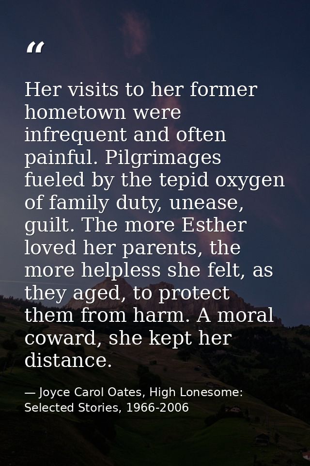 Her visits to her former hometown were infrequent and often painful. Pilgrimages fueled by the tepid oxygen of family du — Joyce Carol Oates, High Lonesome: Selected Stories, 1966-2006