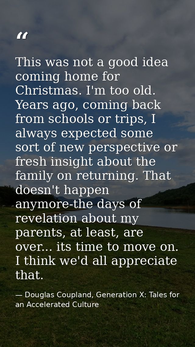 This was not a good idea coming home for Christmas. I'm too old. Years ago, coming back from schools or trips, I always  — Douglas Coupland, Generation X: Tales for an Accelerated Culture
