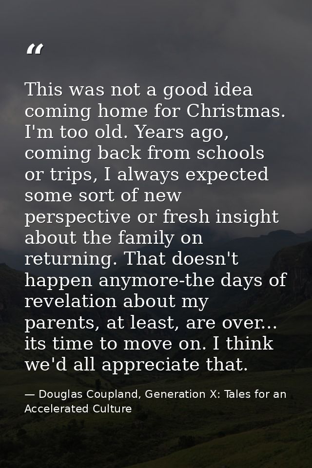 This was not a good idea coming home for Christmas. I'm too old. Years ago, coming back from schools or trips, I always  — Douglas Coupland, Generation X: Tales for an Accelerated Culture