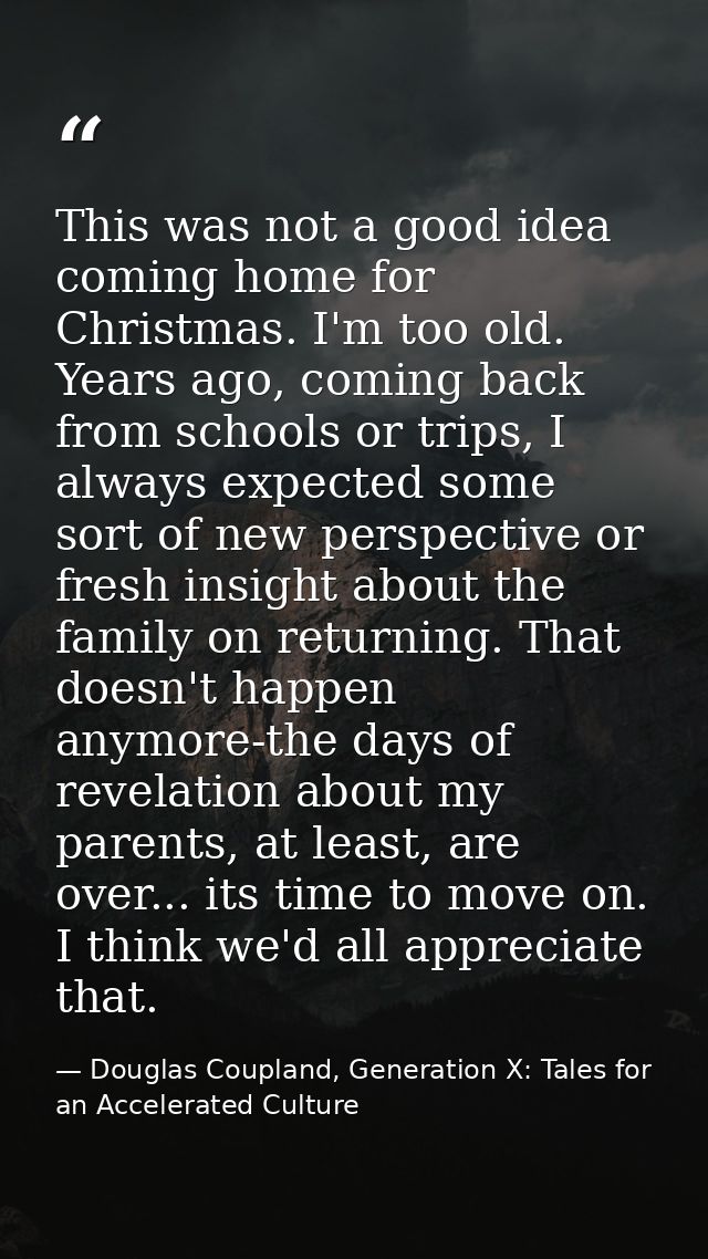 This was not a good idea coming home for Christmas. I'm too old. Years ago, coming back from schools or trips, I always  — Douglas Coupland, Generation X: Tales for an Accelerated Culture
