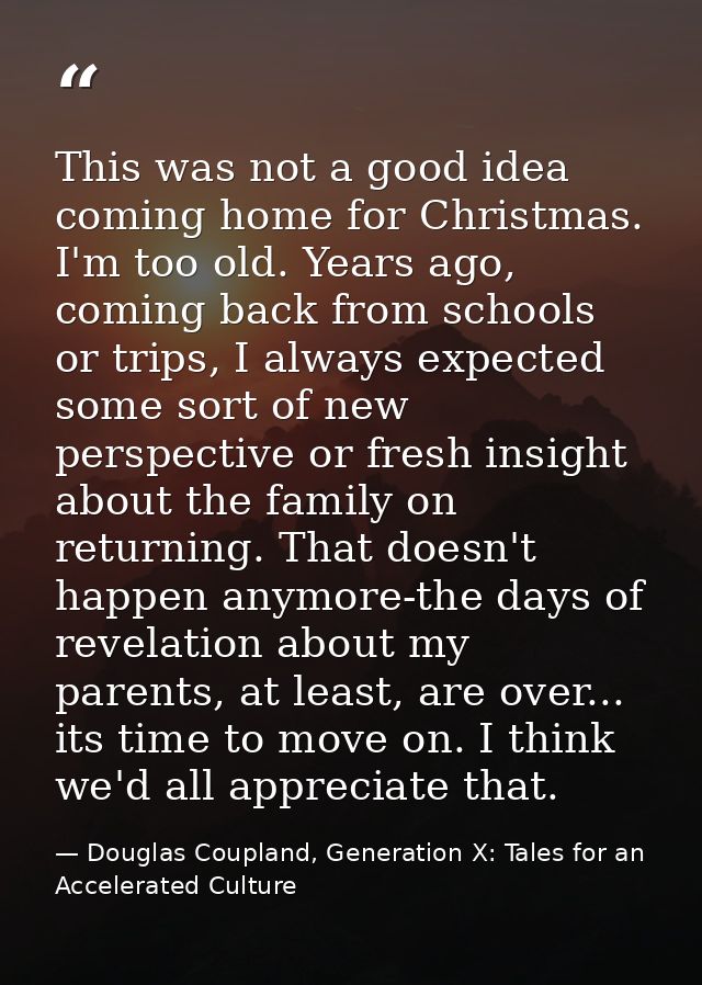 This was not a good idea coming home for Christmas. I'm too old. Years ago, coming back from schools or trips, I always  — Douglas Coupland, Generation X: Tales for an Accelerated Culture