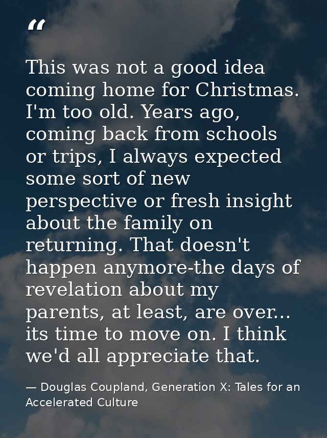 This was not a good idea coming home for Christmas. I'm too old. Years ago, coming back from schools or trips, I always  — Douglas Coupland, Generation X: Tales for an Accelerated Culture