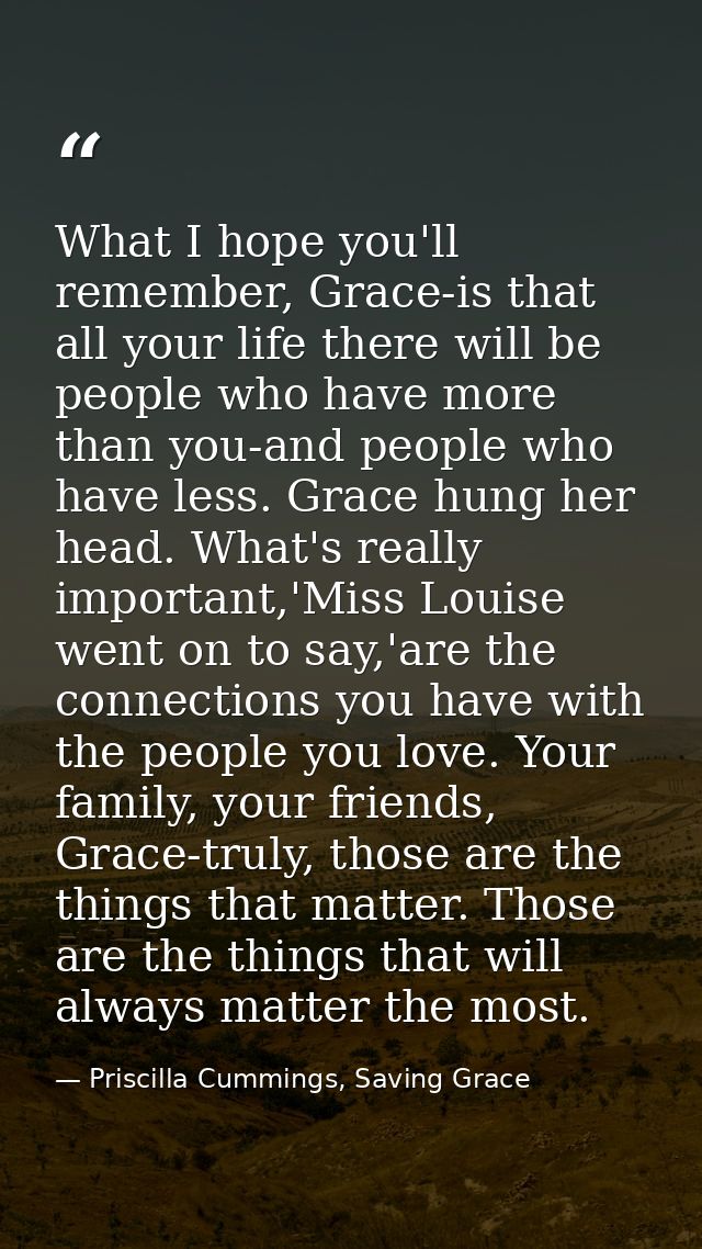 What I hope you'll remember, Grace-is that all your life there will be people who have more than you-and people who have — Priscilla Cummings, Saving Grace