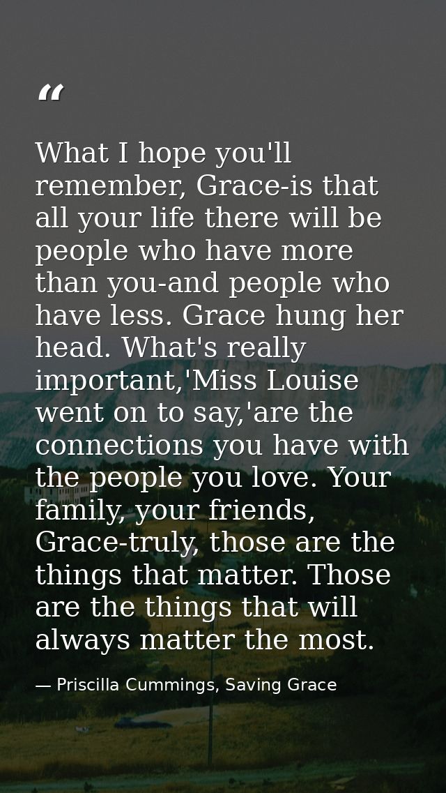 What I hope you'll remember, Grace-is that all your life there will be people who have more than you-and people who have — Priscilla Cummings, Saving Grace