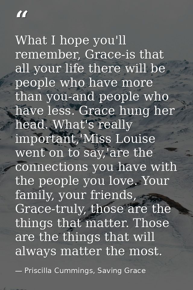 What I hope you'll remember, Grace-is that all your life there will be people who have more than you-and people who have — Priscilla Cummings, Saving Grace