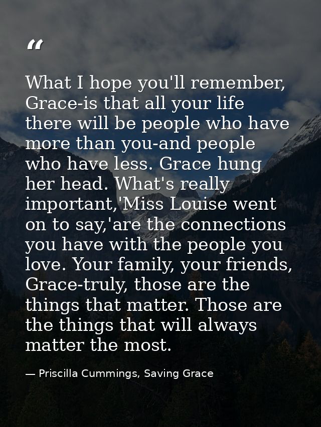 What I hope you'll remember, Grace-is that all your life there will be people who have more than you-and people who have — Priscilla Cummings, Saving Grace