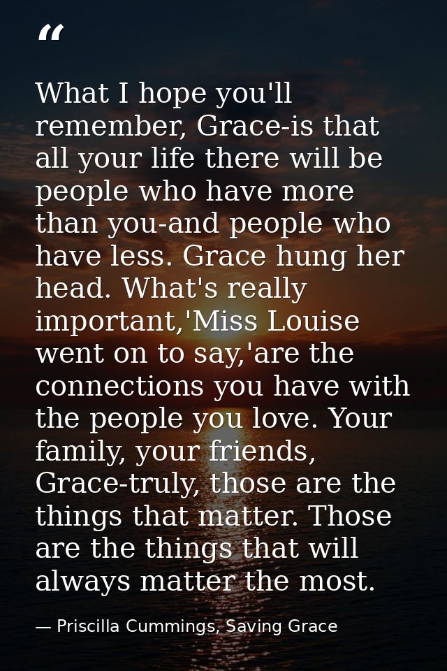 What I hope you'll remember, Grace-is that all your life there will be people who have more than you-and people who have — Priscilla Cummings, Saving Grace