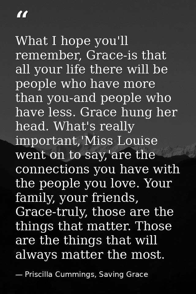 What I hope you'll remember, Grace-is that all your life there will be people who have more than you-and people who have — Priscilla Cummings, Saving Grace