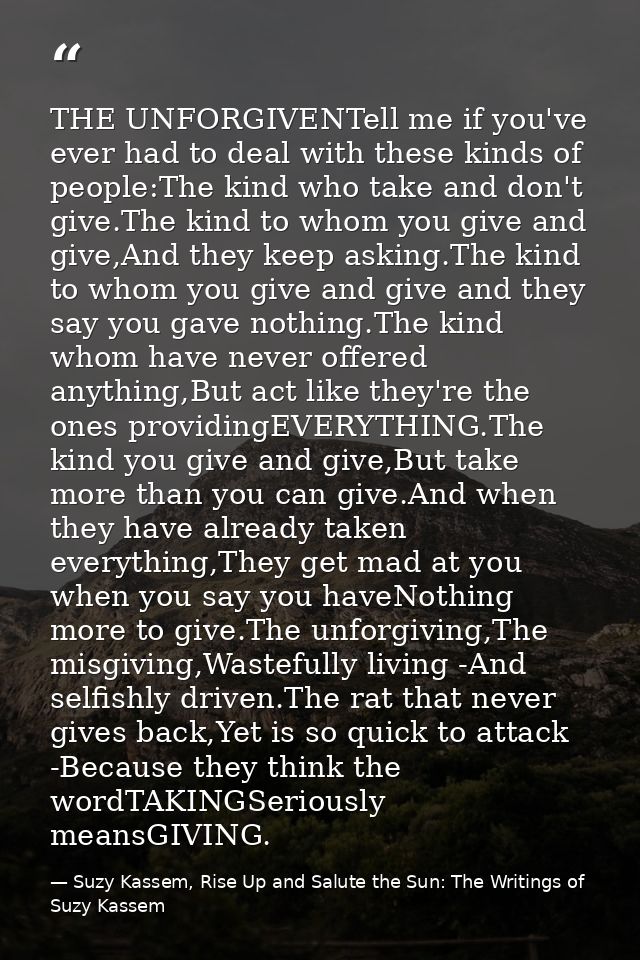 THE UNFORGIVENTell me if you've ever had to deal with these kinds of people:The kind who take and don't give.The kind to — Suzy Kassem, Rise Up and Salute the Sun: The Writings of Suzy Kassem