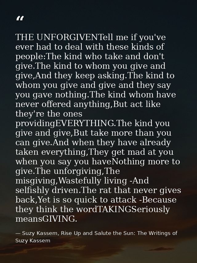 THE UNFORGIVENTell me if you've ever had to deal with these kinds of people:The kind who take and don't give.The kind to — Suzy Kassem, Rise Up and Salute the Sun: The Writings of Suzy Kassem