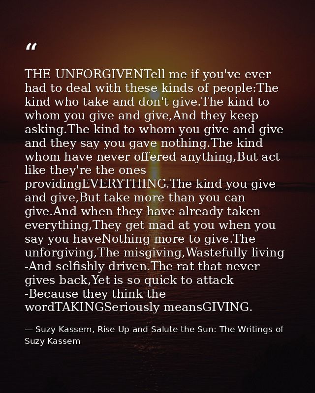 THE UNFORGIVENTell me if you've ever had to deal with these kinds of people:The kind who take and don't give.The kind to — Suzy Kassem, Rise Up and Salute the Sun: The Writings of Suzy Kassem