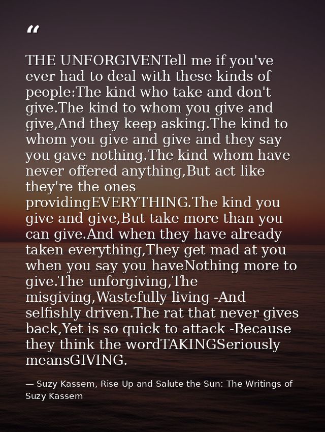 THE UNFORGIVENTell me if you've ever had to deal with these kinds of people:The kind who take and don't give.The kind to — Suzy Kassem, Rise Up and Salute the Sun: The Writings of Suzy Kassem