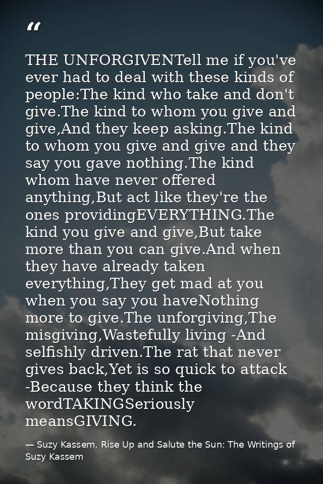 THE UNFORGIVENTell me if you've ever had to deal with these kinds of people:The kind who take and don't give.The kind to — Suzy Kassem, Rise Up and Salute the Sun: The Writings of Suzy Kassem