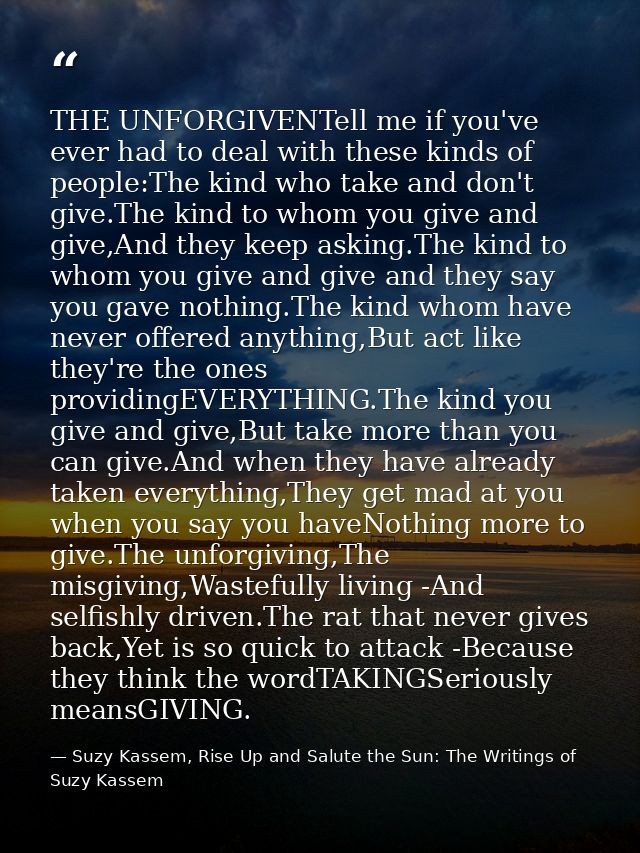 THE UNFORGIVENTell me if you've ever had to deal with these kinds of people:The kind who take and don't give.The kind to — Suzy Kassem, Rise Up and Salute the Sun: The Writings of Suzy Kassem