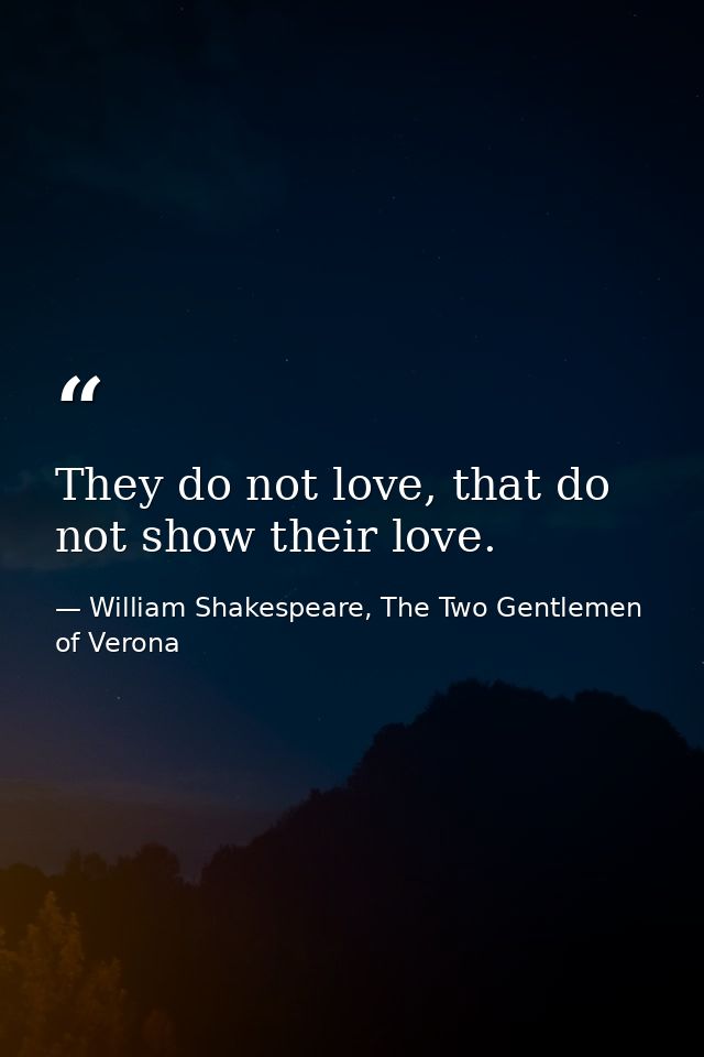 They do not love, that do not show their love. — William Shakespeare, The Two Gentlemen of Verona