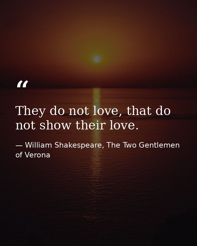 They do not love, that do not show their love. — William Shakespeare, The Two Gentlemen of Verona