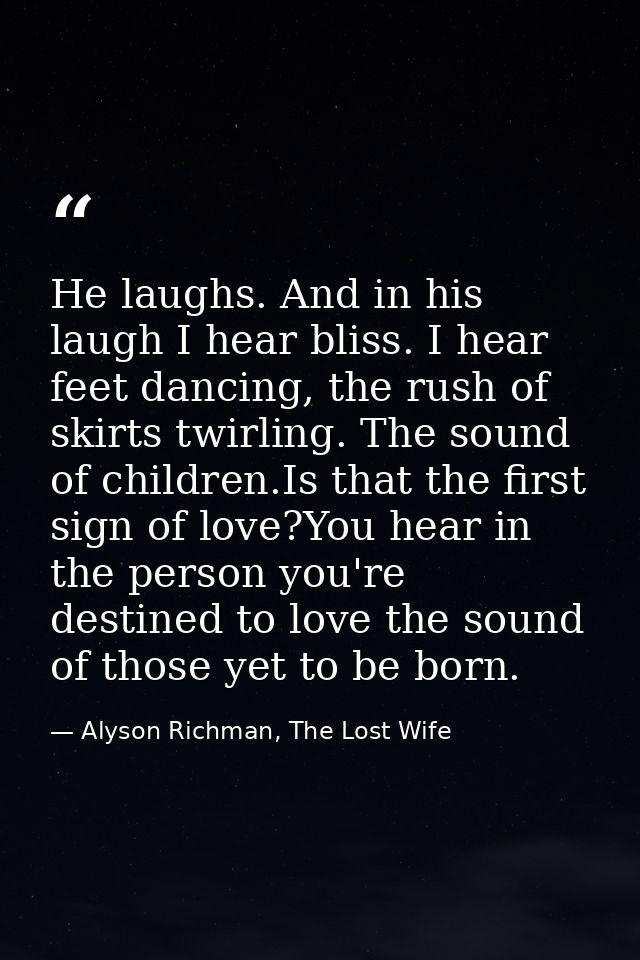 He laughs. And in his laugh I hear bliss. I hear feet dancing, the rush of skirts twirling. The sound of children.Is tha — Alyson Richman, The Lost Wife
