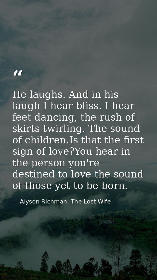He laughs. And in his laugh I hear bliss. I hear feet dancing, the rush of skirts twirling. The sound of children.Is tha — Alyson Richman, The Lost Wife