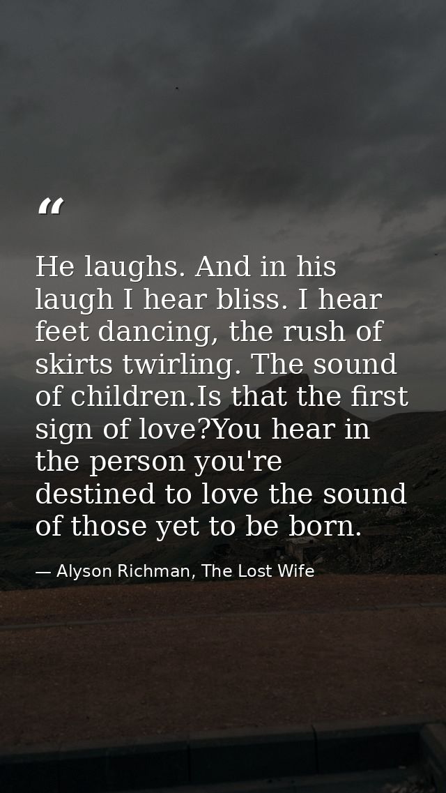 He laughs. And in his laugh I hear bliss. I hear feet dancing, the rush of skirts twirling. The sound of children.Is tha — Alyson Richman, The Lost Wife