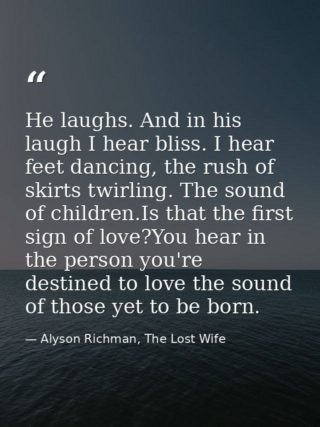 He laughs. And in his laugh I hear bliss. I hear feet dancing, the rush of skirts twirling. The sound of children.Is tha — Alyson Richman, The Lost Wife