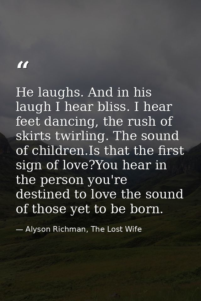 He laughs. And in his laugh I hear bliss. I hear feet dancing, the rush of skirts twirling. The sound of children.Is tha — Alyson Richman, The Lost Wife