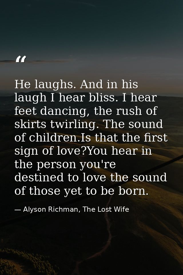 He laughs. And in his laugh I hear bliss. I hear feet dancing, the rush of skirts twirling. The sound of children.Is tha — Alyson Richman, The Lost Wife