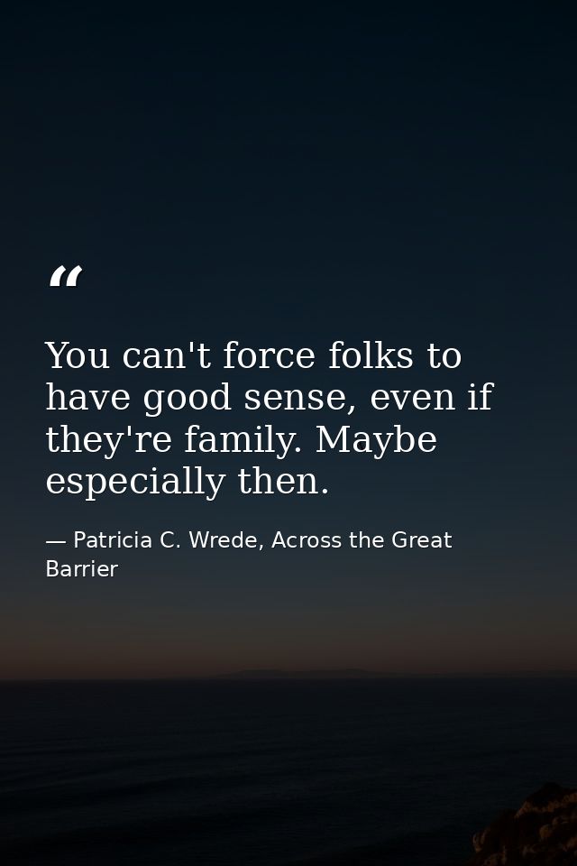 You can't force folks to have good sense, even if they're family. Maybe especially then. — Patricia C. Wrede, Across the Great Barrier
