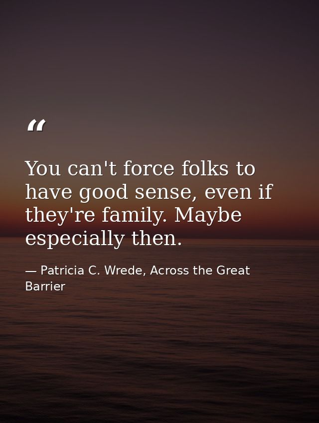 You can't force folks to have good sense, even if they're family. Maybe especially then. — Patricia C. Wrede, Across the Great Barrier