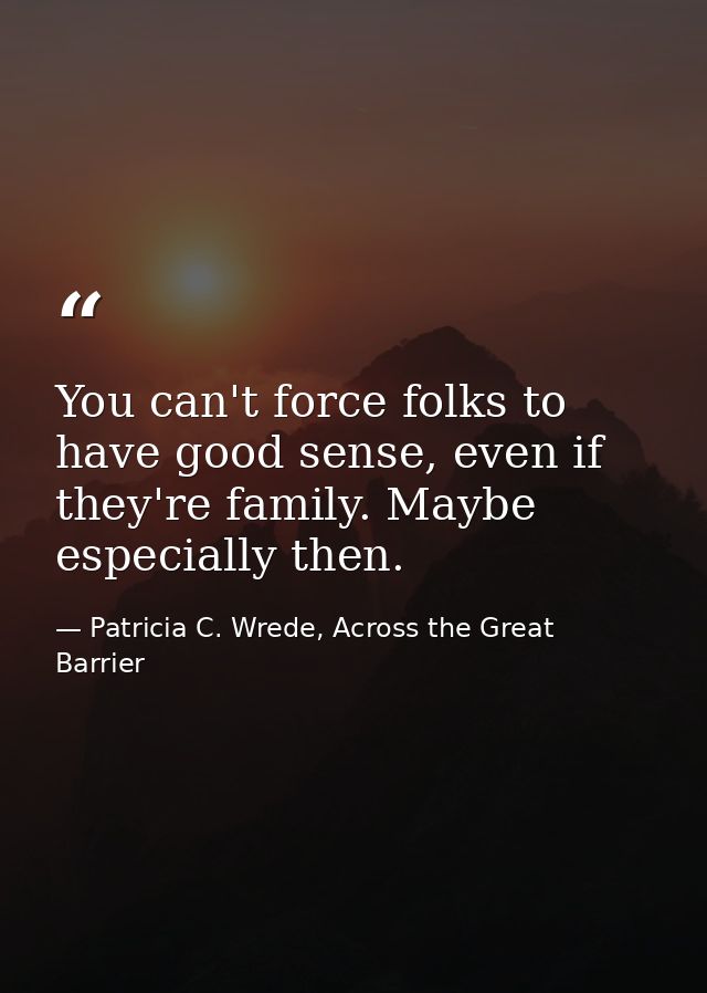You can't force folks to have good sense, even if they're family. Maybe especially then. — Patricia C. Wrede, Across the Great Barrier
