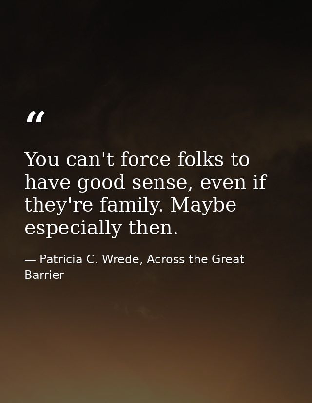 You can't force folks to have good sense, even if they're family. Maybe especially then. — Patricia C. Wrede, Across the Great Barrier