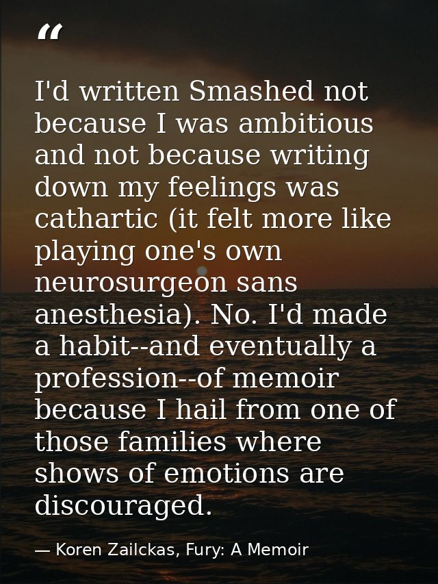 I'd written Smashed not because I was ambitious and not because writing down my feelings was cathartic (it felt more lik — Koren Zailckas, Fury: A Memoir