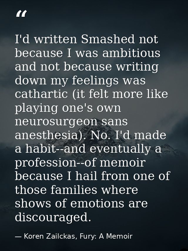 I'd written Smashed not because I was ambitious and not because writing down my feelings was cathartic (it felt more lik — Koren Zailckas, Fury: A Memoir