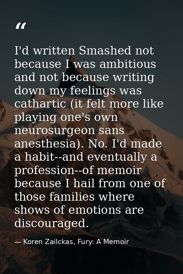 I'd written Smashed not because I was ambitious and not because writing down my feelings was cathartic (it felt more lik — Koren Zailckas, Fury: A Memoir