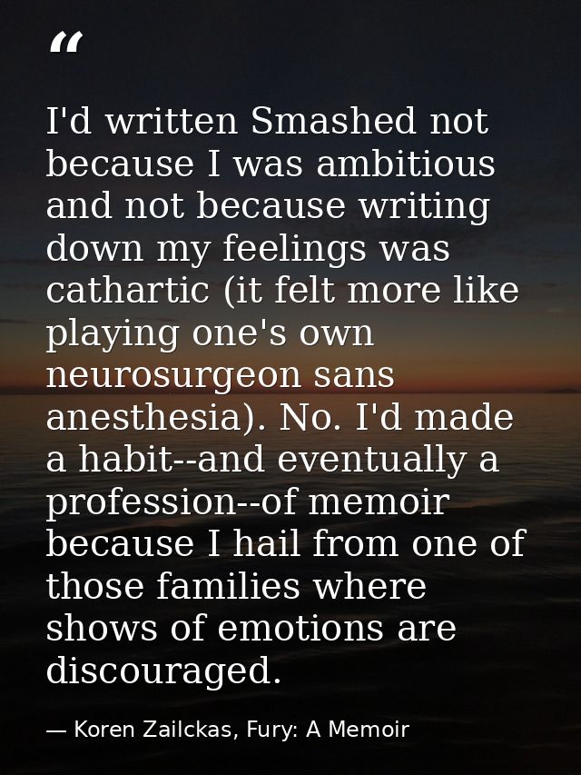 I'd written Smashed not because I was ambitious and not because writing down my feelings was cathartic (it felt more lik — Koren Zailckas, Fury: A Memoir