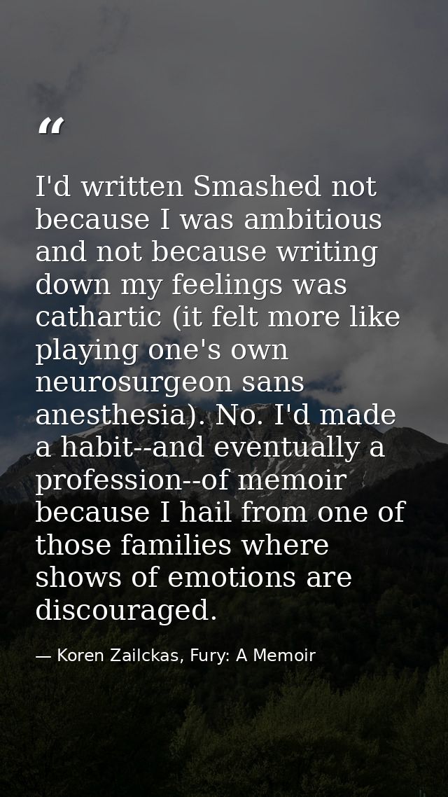 I'd written Smashed not because I was ambitious and not because writing down my feelings was cathartic (it felt more lik — Koren Zailckas, Fury: A Memoir