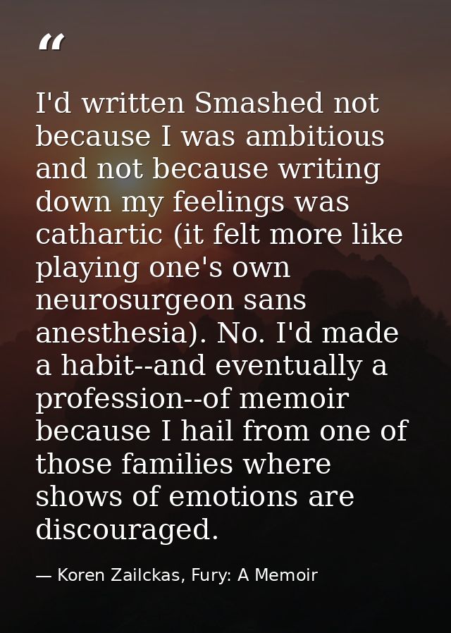I'd written Smashed not because I was ambitious and not because writing down my feelings was cathartic (it felt more lik — Koren Zailckas, Fury: A Memoir