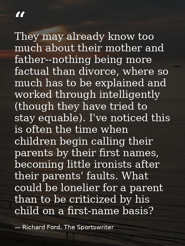 They may already know too much about their mother and father--nothing being more factual than divorce, where so much has — Richard Ford, The Sportswriter