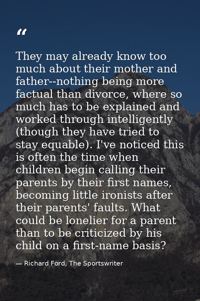 They may already know too much about their mother and father--nothing being more factual than divorce, where so much has — Richard Ford, The Sportswriter