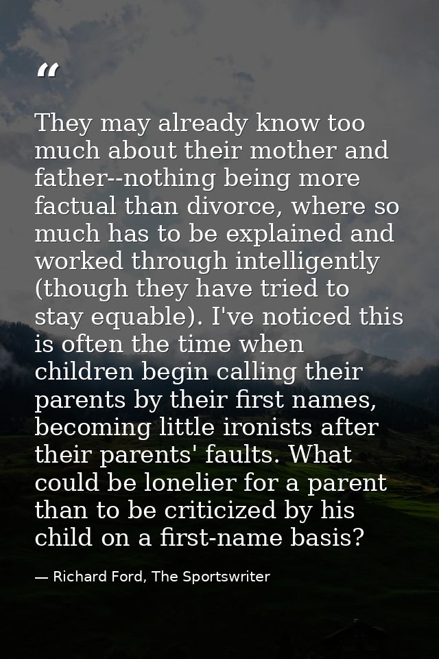 They may already know too much about their mother and father--nothing being more factual than divorce, where so much has — Richard Ford, The Sportswriter