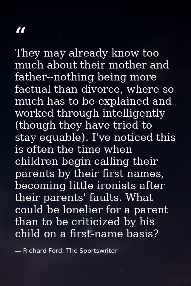 They may already know too much about their mother and father--nothing being more factual than divorce, where so much has — Richard Ford, The Sportswriter