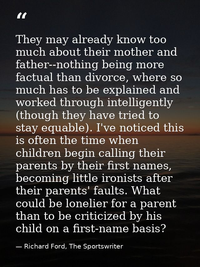 They may already know too much about their mother and father--nothing being more factual than divorce, where so much has — Richard Ford, The Sportswriter
